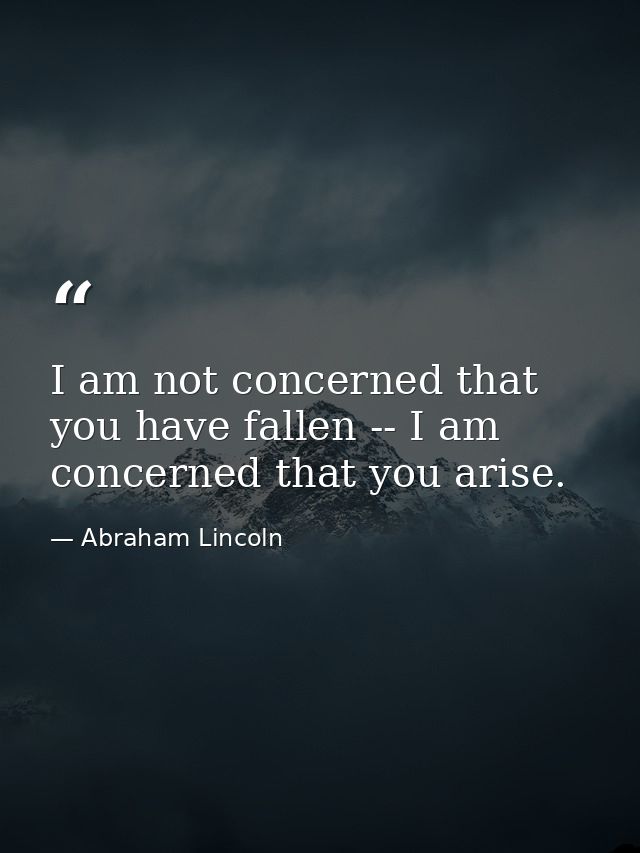 I am not concerned that you have fallen -- I am concerned that you arise. — Abraham Lincoln