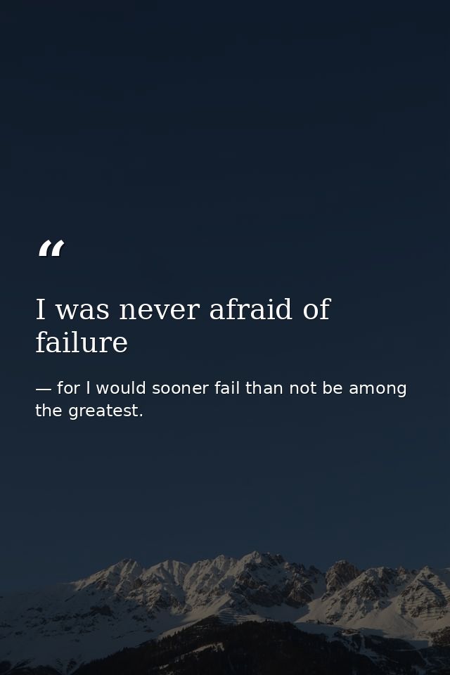 I was never afraid of failure — for I would sooner fail than not be among the greatest.