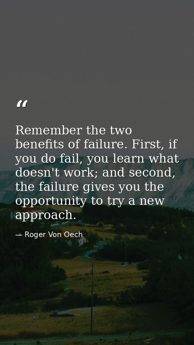 Remember the two benefits of failure. First, if you do fail, you learn what doesn't work; and second, the failure gives  — Roger Von Oech