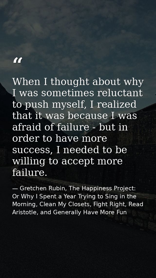 When I thought about why I was sometimes reluctant to push myself, I realized that it was because I was afraid of failur — Gretchen Rubin, The Happiness Project: Or Why I Spent a Year Trying to Sing in the Morning, Clean My Closets, Fight Right, Read Aristotle, and Generally Have More Fun