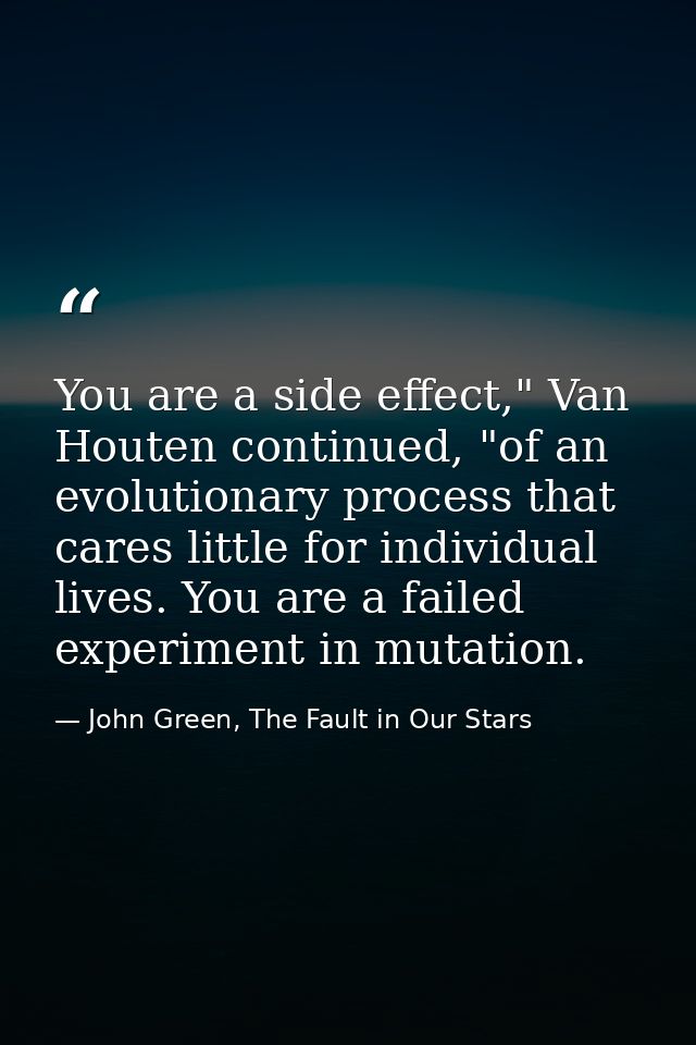 You are a side effect," Van Houten continued, "of an evolutionary process that cares little for individual lives. You ar — John Green, The Fault in Our Stars