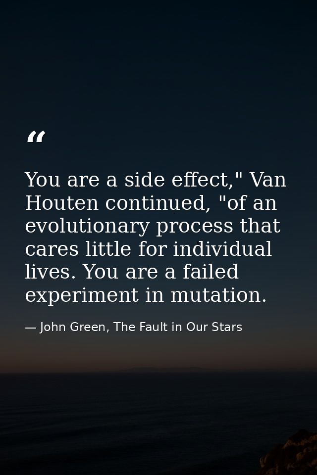 You are a side effect," Van Houten continued, "of an evolutionary process that cares little for individual lives. You ar — John Green, The Fault in Our Stars