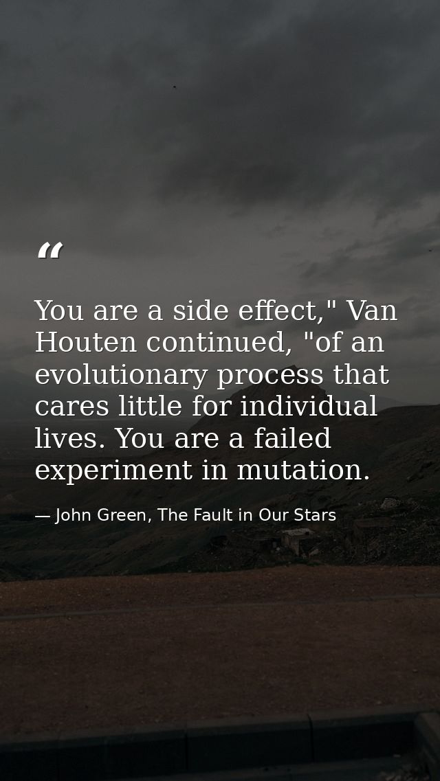 You are a side effect," Van Houten continued, "of an evolutionary process that cares little for individual lives. You ar — John Green, The Fault in Our Stars
