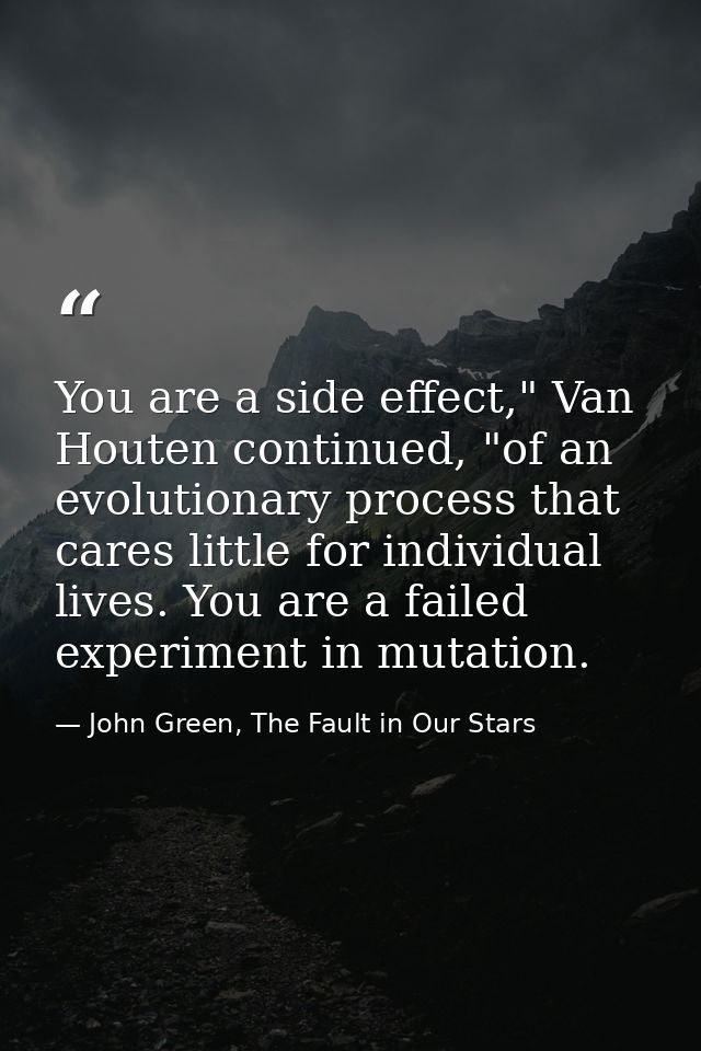 You are a side effect," Van Houten continued, "of an evolutionary process that cares little for individual lives. You ar — John Green, The Fault in Our Stars