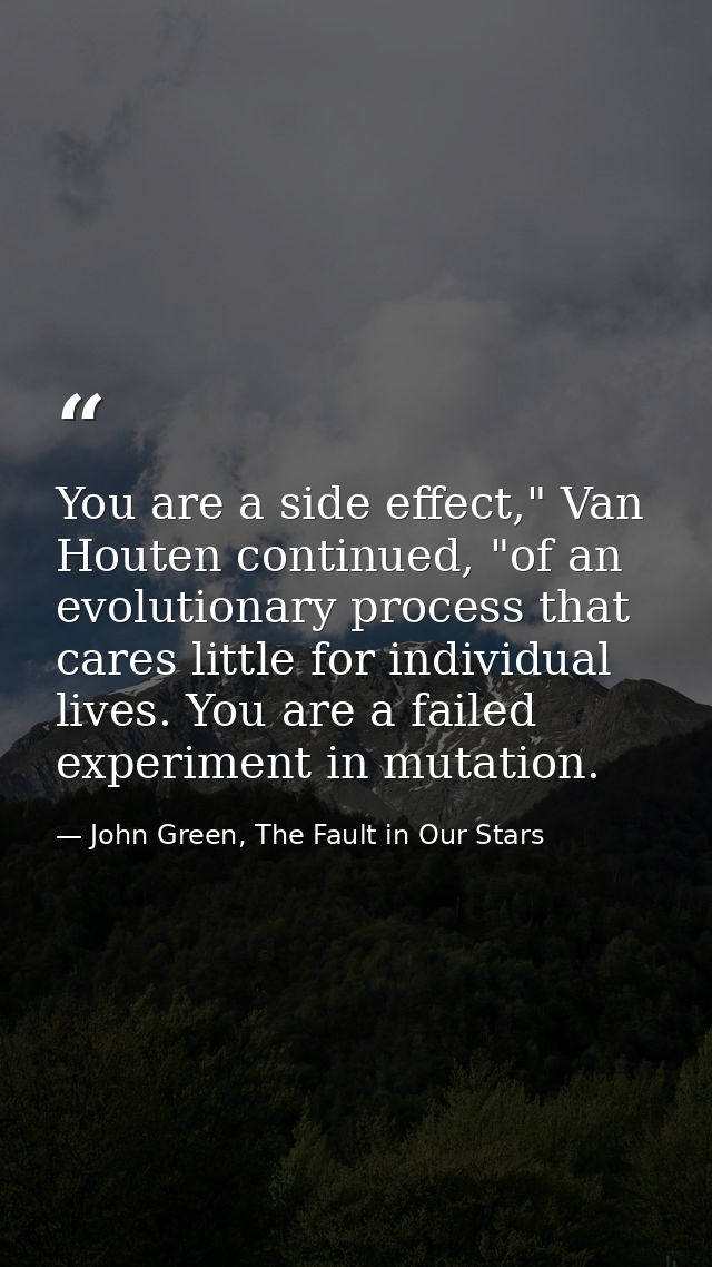 You are a side effect," Van Houten continued, "of an evolutionary process that cares little for individual lives. You ar — John Green, The Fault in Our Stars