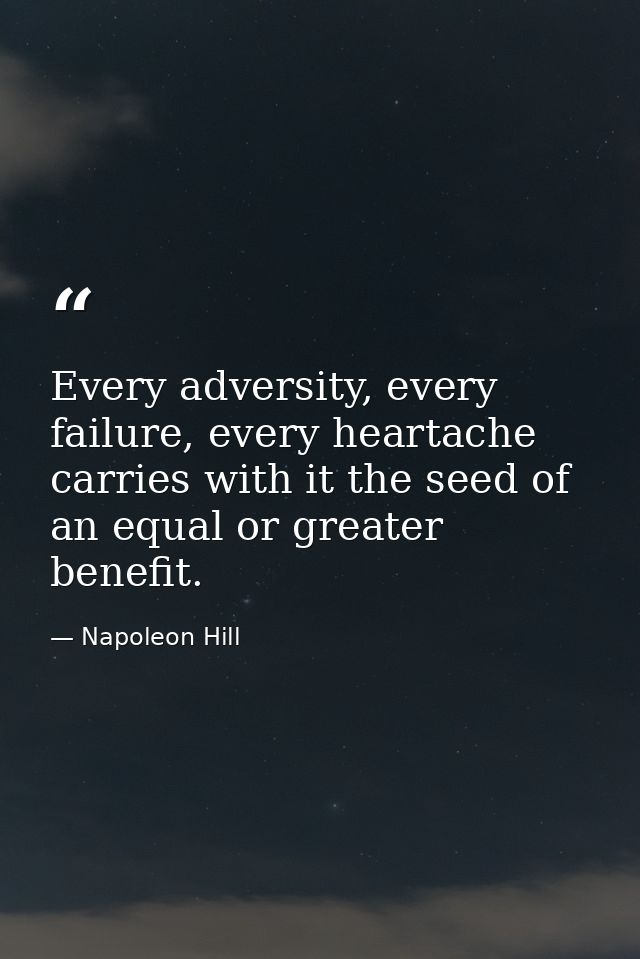 Every adversity, every failure, every heartache carries with it the seed of an equal or greater benefit. — Napoleon Hill
