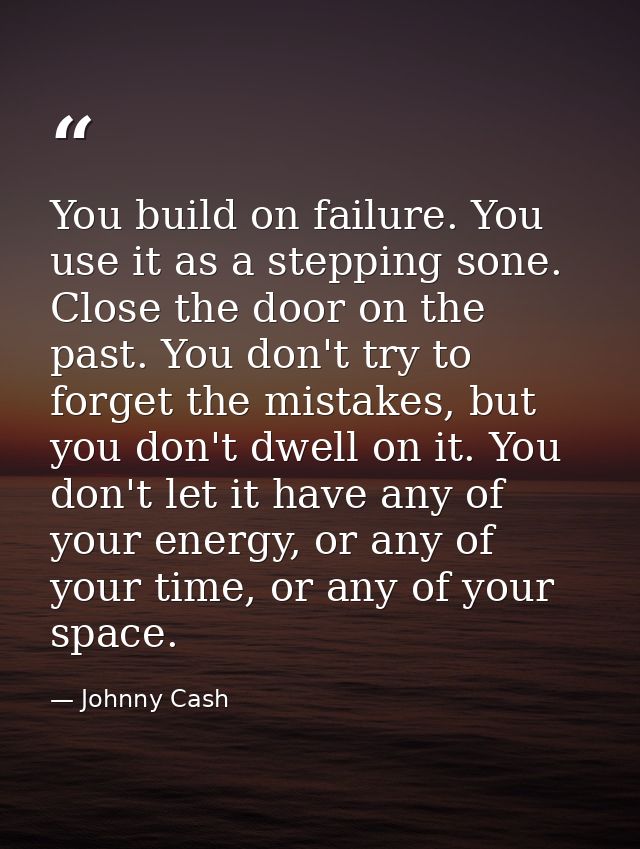 You build on failure. You use it as a stepping sone. Close the door on the past. You don't try to forget the mistakes, b — Johnny Cash