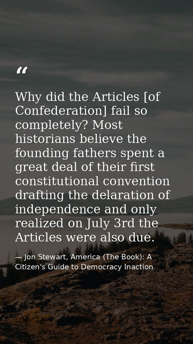 Why did the Articles [of Confederation] fail so completely? Most historians believe the founding fathers spent a great d — Jon Stewart, America (The Book): A Citizen's Guide to Democracy Inaction
