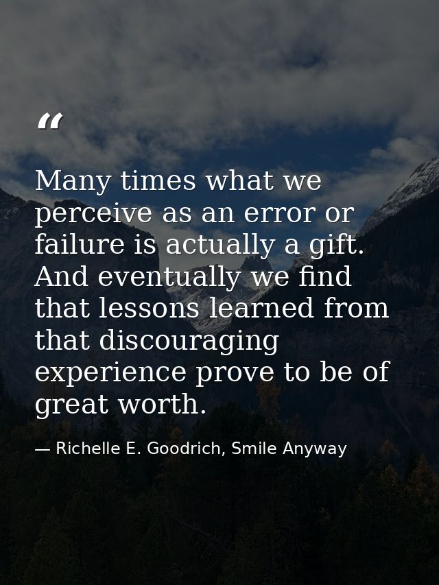 Many times what we perceive as an error or failure is actually a gift. And eventually we find that lessons learned from  — Richelle E. Goodrich, Smile Anyway