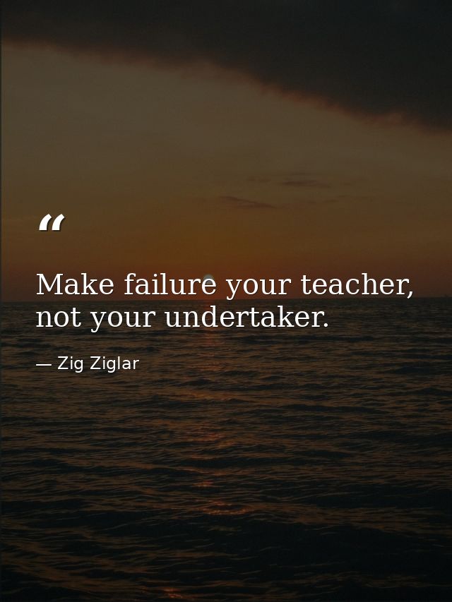 Make failure your teacher, not your undertaker. — Zig Ziglar