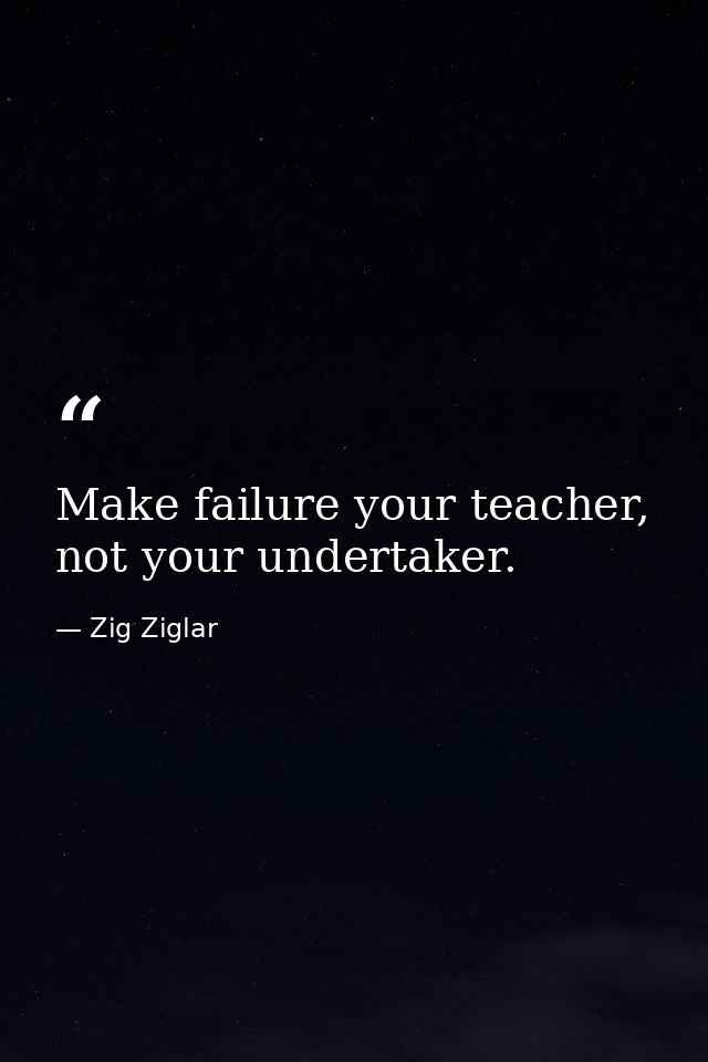 Make failure your teacher, not your undertaker. — Zig Ziglar