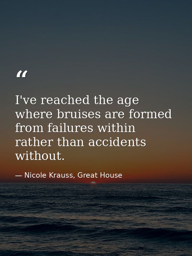 I've reached the age where bruises are formed from failures within rather than accidents without. — Nicole Krauss, Great House