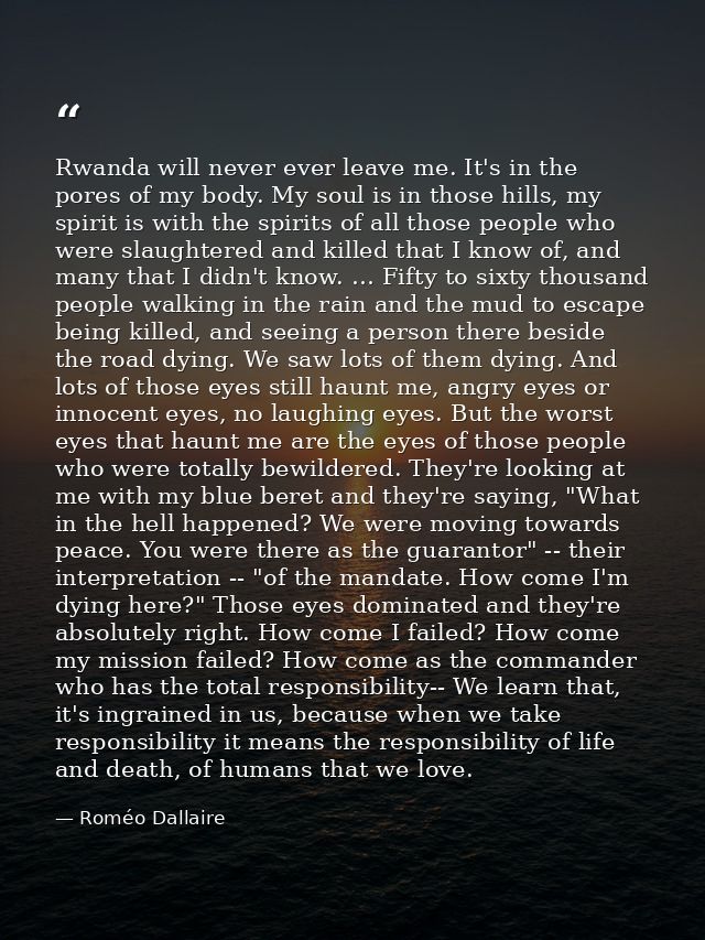 Rwanda will never ever leave me. It's in the pores of my body. My soul is in those hills, my spirit is with the spirits  — Roméo Dallaire