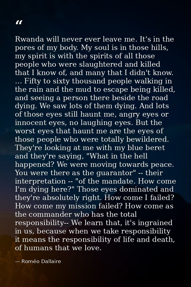 Rwanda will never ever leave me. It's in the pores of my body. My soul is in those hills, my spirit is with the spirits  — Roméo Dallaire