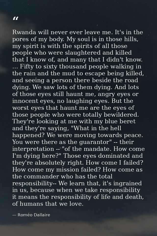 Rwanda will never ever leave me. It's in the pores of my body. My soul is in those hills, my spirit is with the spirits  — Roméo Dallaire