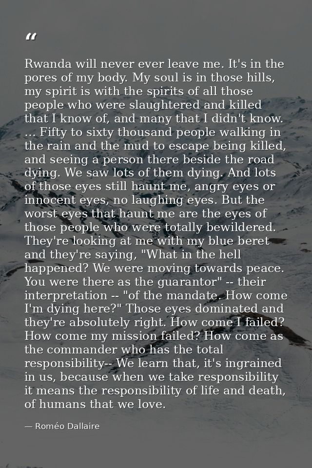 Rwanda will never ever leave me. It's in the pores of my body. My soul is in those hills, my spirit is with the spirits  — Roméo Dallaire