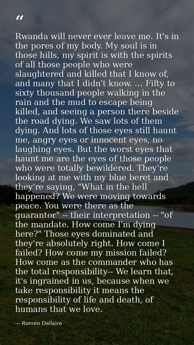 Rwanda will never ever leave me. It's in the pores of my body. My soul is in those hills, my spirit is with the spirits  — Roméo Dallaire