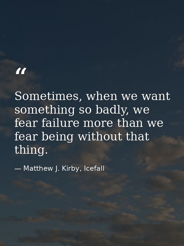 Sometimes, when we want something so badly, we fear failure more than we fear being without that thing. — Matthew J. Kirby, Icefall