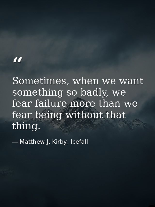 Sometimes, when we want something so badly, we fear failure more than we fear being without that thing. — Matthew J. Kirby, Icefall
