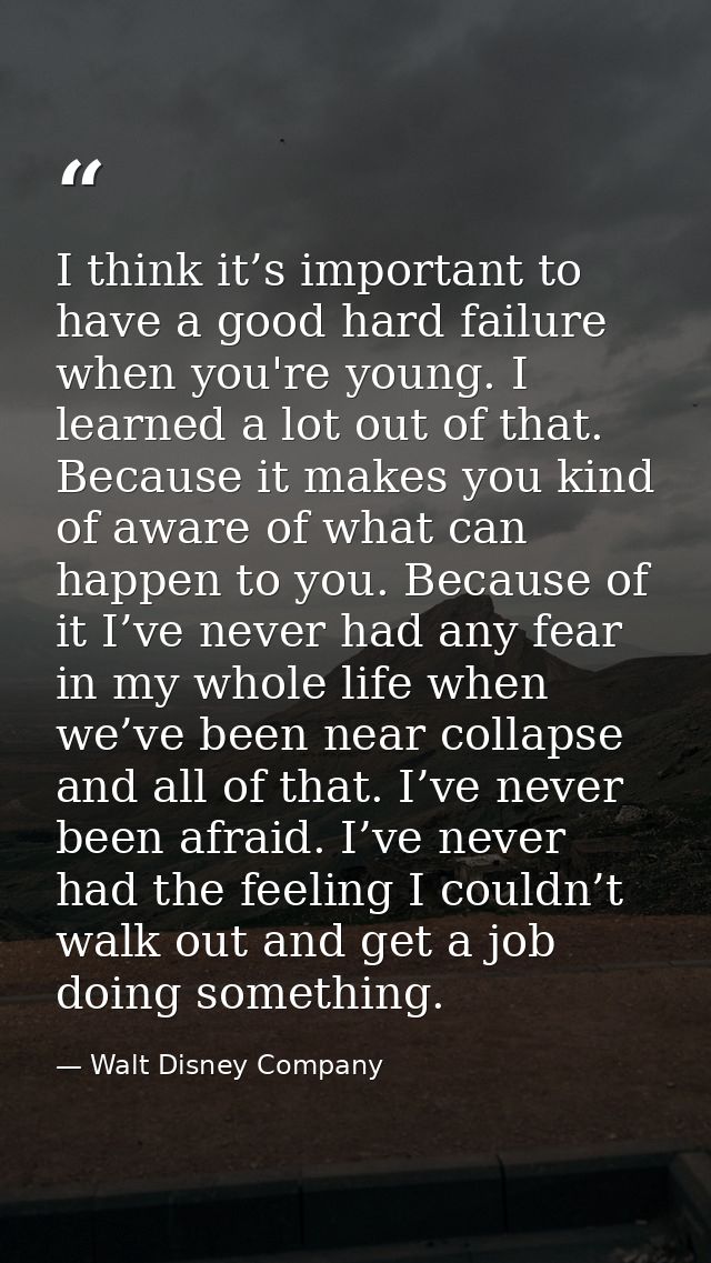 I think it’s important to have a good hard failure when you're young. I learned a lot out of that. Because it makes you  — Walt Disney Company