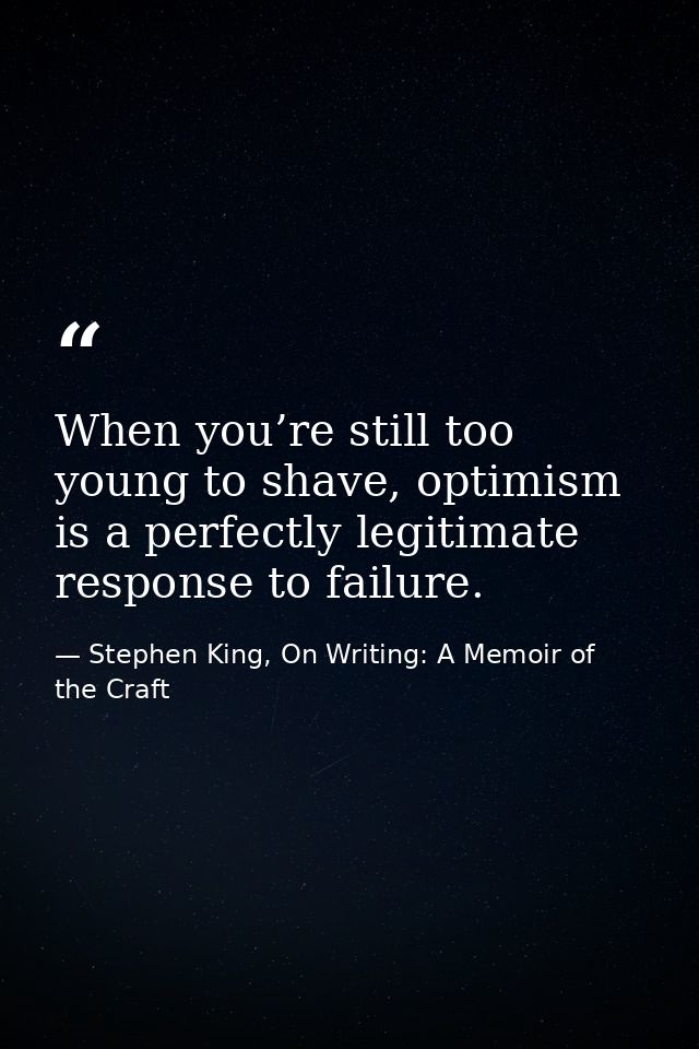 When you’re still too young to shave, optimism is a perfectly legitimate response to failure. — Stephen King, On Writing: A Memoir of the Craft