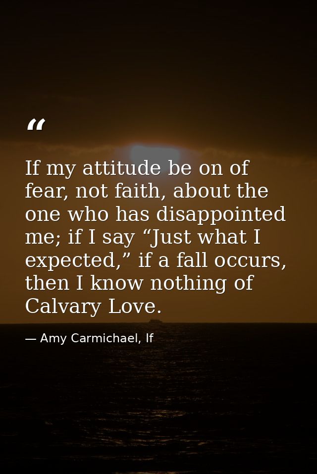 If my attitude be on of fear, not faith, about the one who has disappointed me; if I say “Just what I expected,” if a fa — Amy Carmichael, If