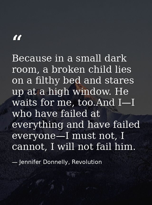 Because in a small dark room, a broken child lies on a filthy bed and stares up at a high window. He waits for me, too.A — Jennifer Donnelly, Revolution