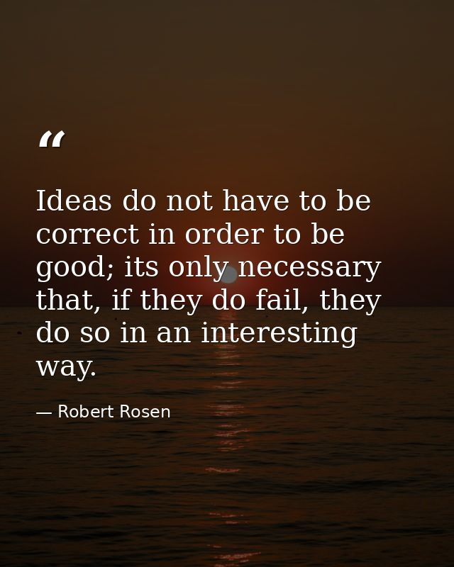 Ideas do not have to be correct in order to be good; its only necessary that, if they do fail, they do so in an interest — Robert Rosen