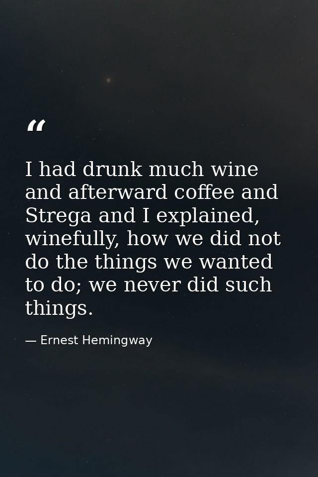 I had drunk much wine and afterward coffee and Strega and I explained, winefully, how we did not do the things we wanted — Ernest Hemingway