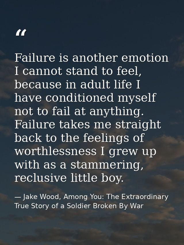 Failure is another emotion I cannot stand to feel, because in adult life I have conditioned myself not to fail at anythi — Jake Wood, Among You: The Extraordinary True Story of a Soldier Broken By War