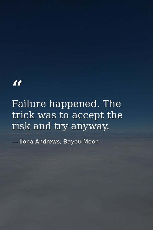 Failure happened. The trick was to accept the risk and try anyway. — Ilona Andrews, Bayou Moon