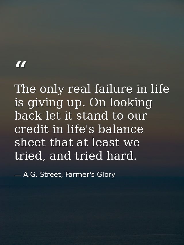 The only real failure in life is giving up. On looking back let it stand to our credit in life's balance sheet that at l — A.G. Street, Farmer's Glory