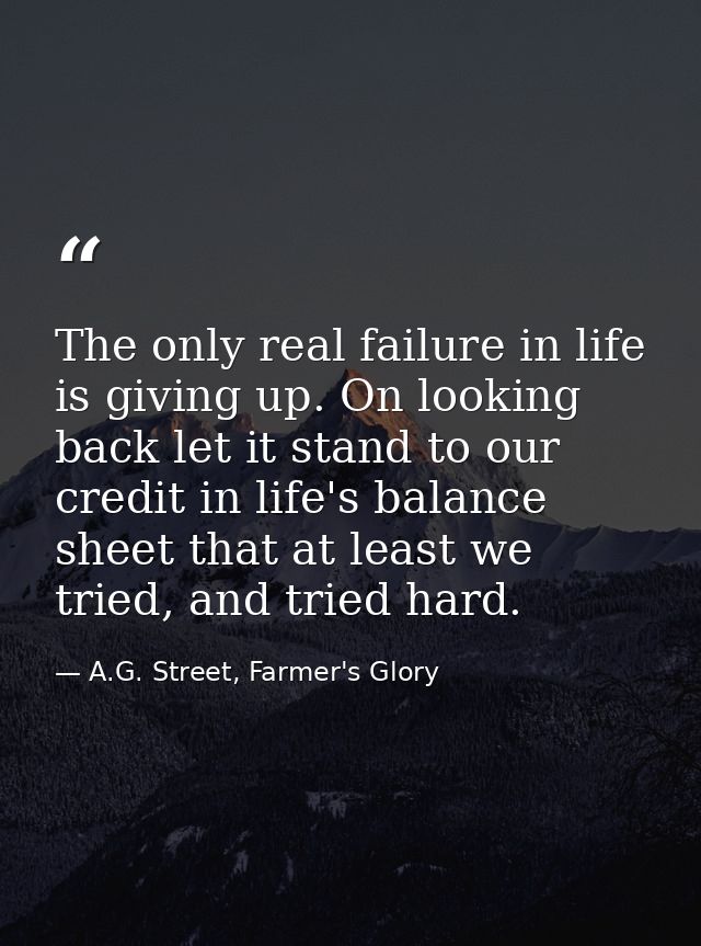 The only real failure in life is giving up. On looking back let it stand to our credit in life's balance sheet that at l — A.G. Street, Farmer's Glory