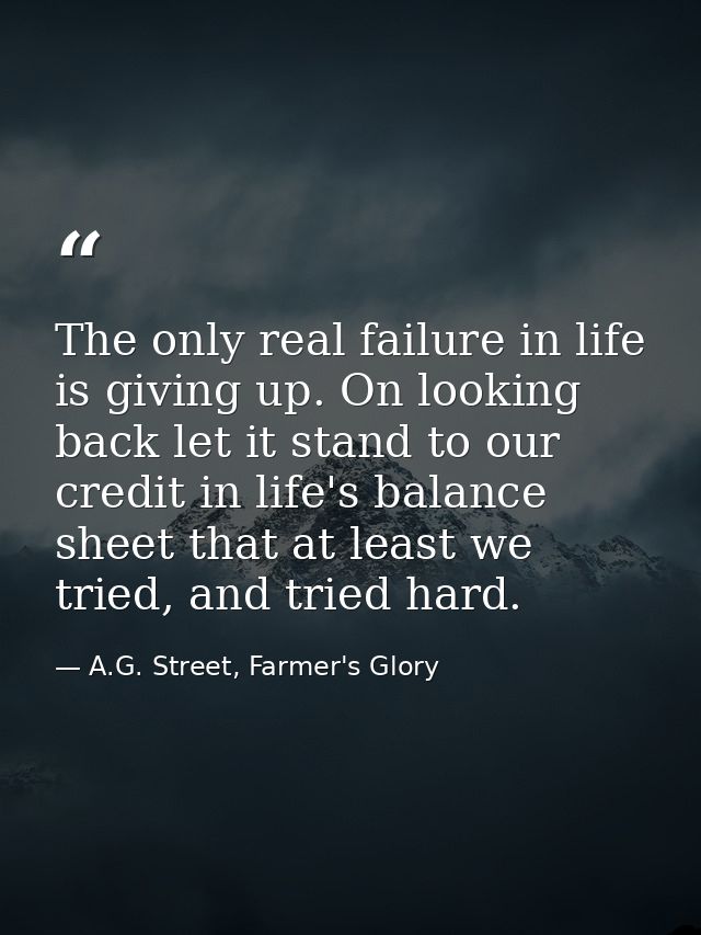 The only real failure in life is giving up. On looking back let it stand to our credit in life's balance sheet that at l — A.G. Street, Farmer's Glory