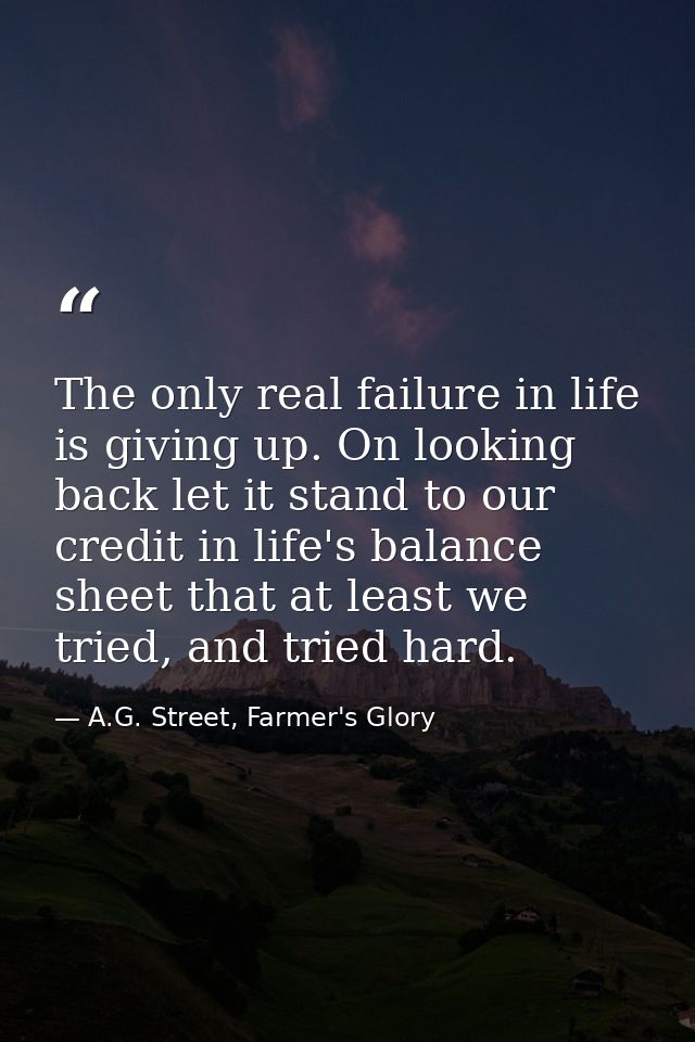 The only real failure in life is giving up. On looking back let it stand to our credit in life's balance sheet that at l — A.G. Street, Farmer's Glory