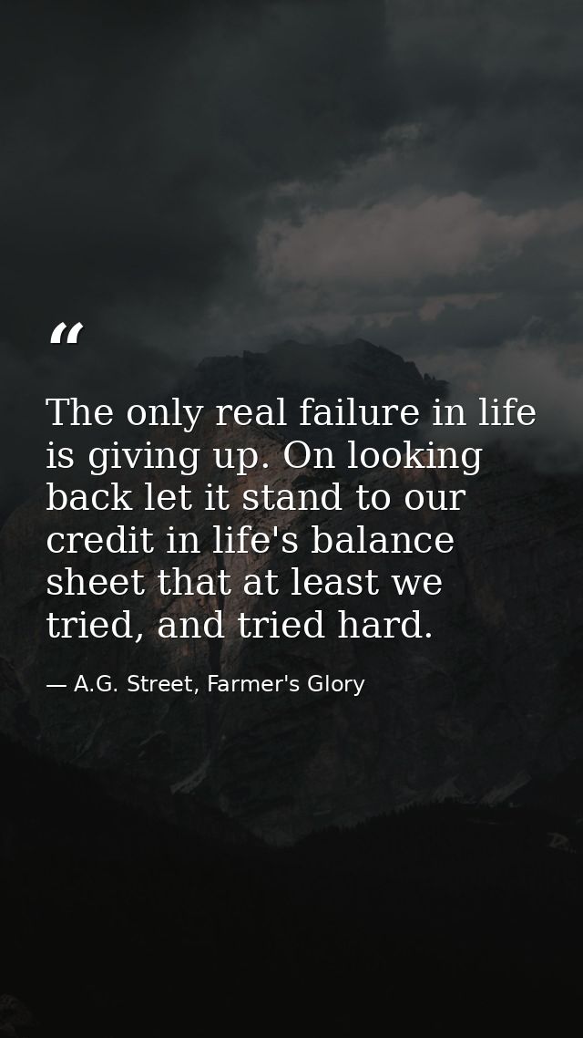 The only real failure in life is giving up. On looking back let it stand to our credit in life's balance sheet that at l — A.G. Street, Farmer's Glory
