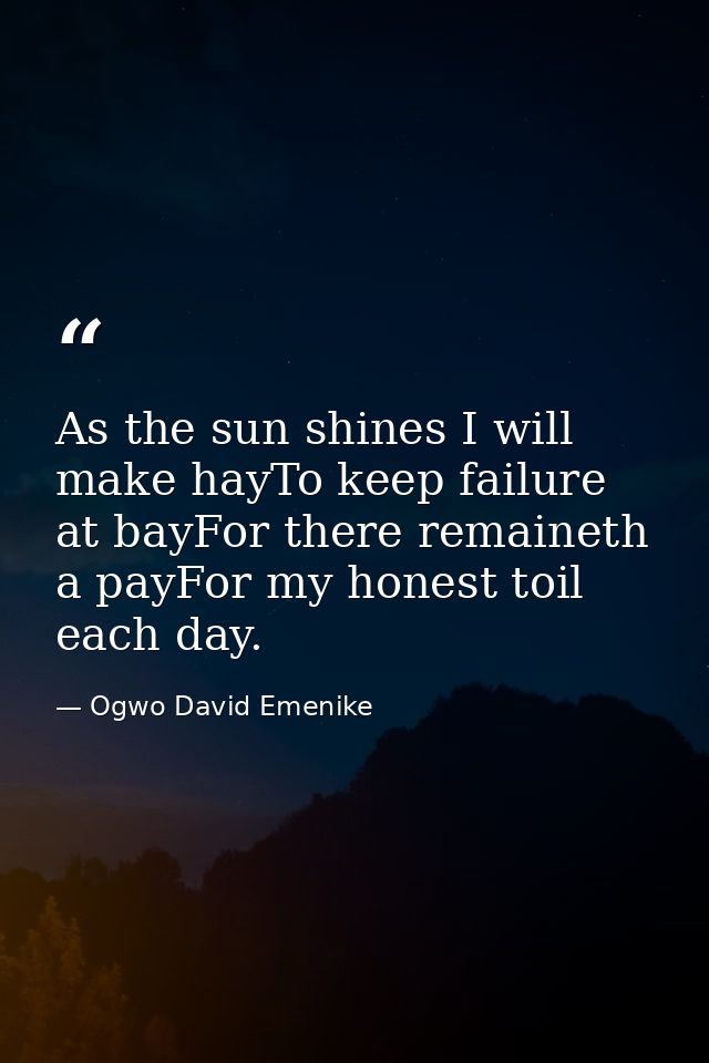 As the sun shines I will make hayTo keep failure at bayFor there remaineth a payFor my honest toil each day. — Ogwo David Emenike