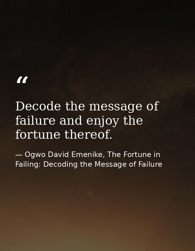 Decode the message of failure and enjoy the fortune thereof. — Ogwo David Emenike, The Fortune in Failing: Decoding the Message of Failure