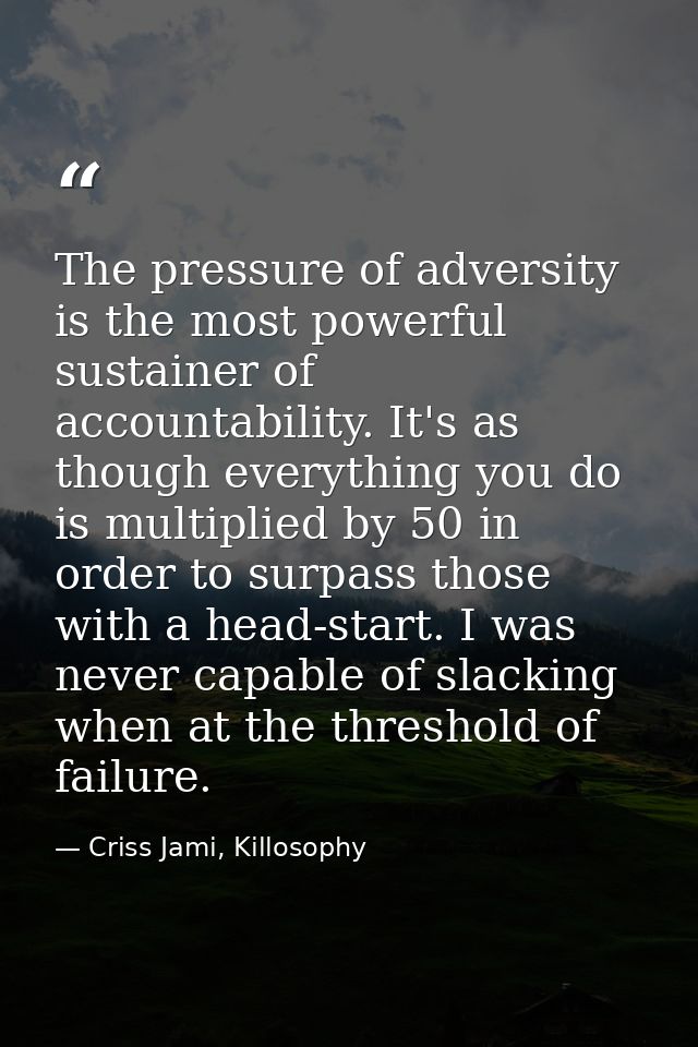 The pressure of adversity is the most powerful sustainer of accountability. It's as though everything you do is multipli — Criss Jami, Killosophy