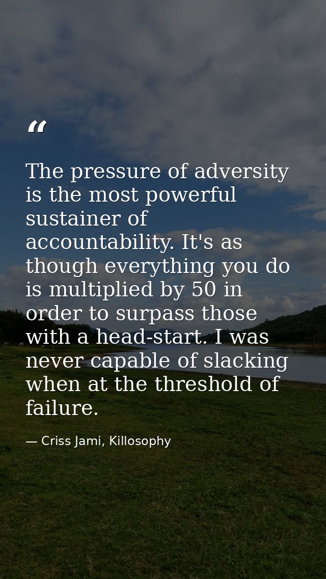 The pressure of adversity is the most powerful sustainer of accountability. It's as though everything you do is multipli — Criss Jami, Killosophy