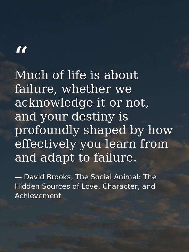 Much of life is about failure, whether we acknowledge it or not, and your destiny is profoundly shaped by how effectivel — David Brooks, The Social Animal: The Hidden Sources of Love, Character, and Achievement