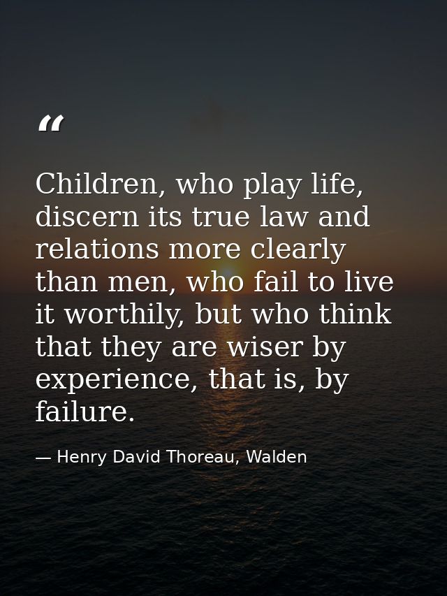 Children, who play life, discern its true law and relations more clearly than men, who fail to live it worthily, but who — Henry David Thoreau, Walden