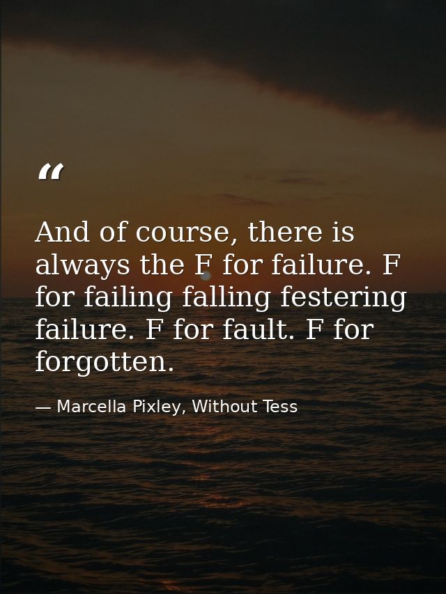 And of course, there is always the F for failure. F for failing falling festering failure. F for fault. F for forgotten. — Marcella Pixley, Without Tess