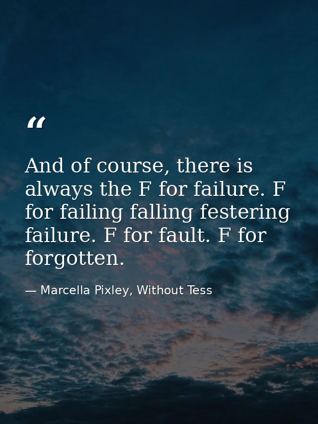And of course, there is always the F for failure. F for failing falling festering failure. F for fault. F for forgotten. — Marcella Pixley, Without Tess