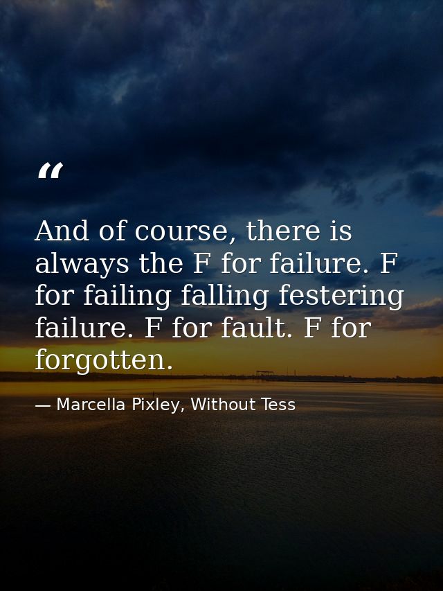 And of course, there is always the F for failure. F for failing falling festering failure. F for fault. F for forgotten. — Marcella Pixley, Without Tess