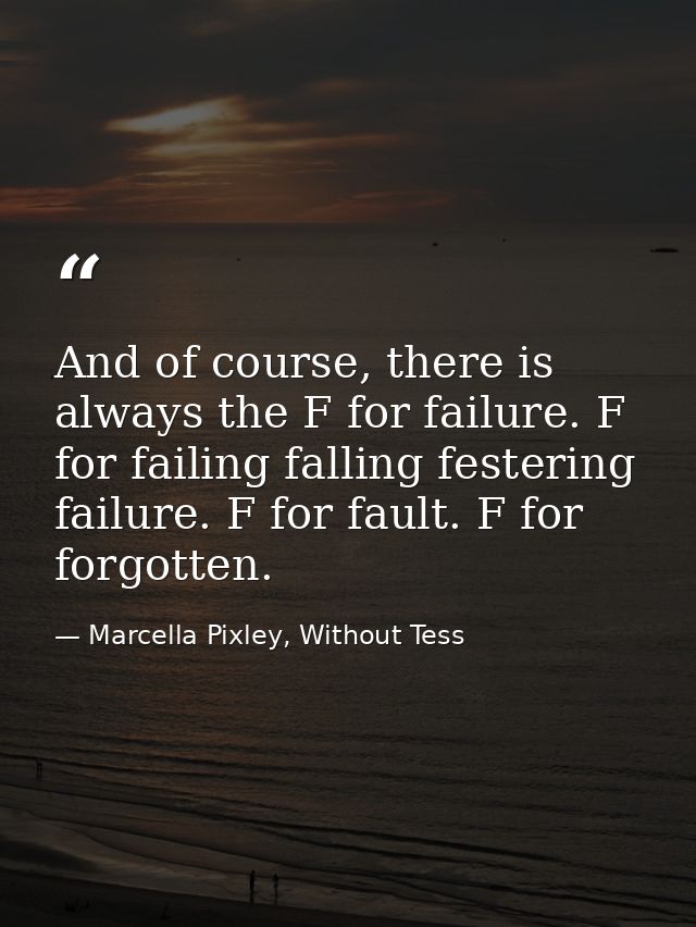 And of course, there is always the F for failure. F for failing falling festering failure. F for fault. F for forgotten. — Marcella Pixley, Without Tess