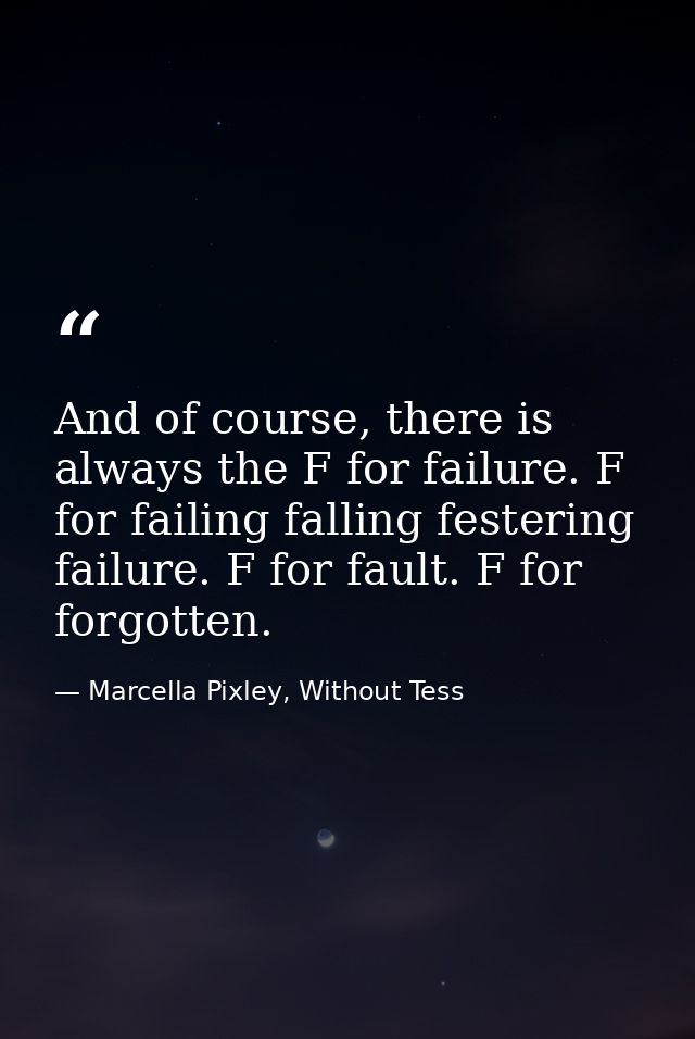 And of course, there is always the F for failure. F for failing falling festering failure. F for fault. F for forgotten. — Marcella Pixley, Without Tess