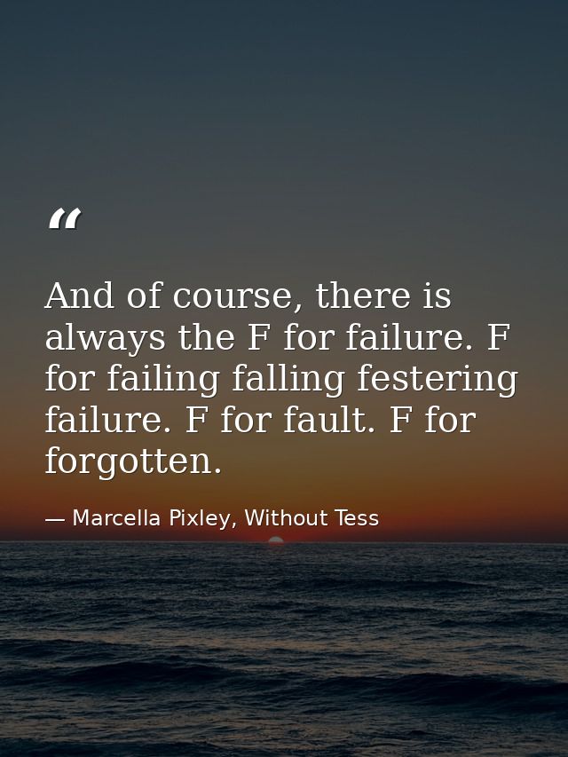 And of course, there is always the F for failure. F for failing falling festering failure. F for fault. F for forgotten. — Marcella Pixley, Without Tess