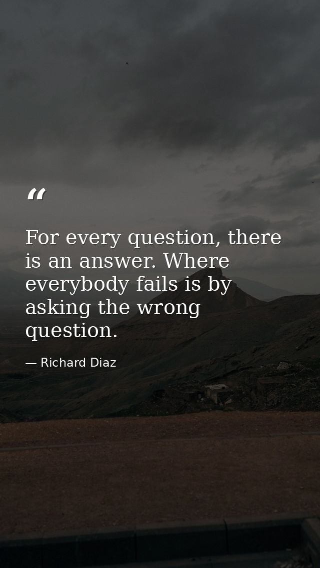 For every question, there is an answer. Where everybody fails is by asking the wrong question. — Richard Diaz