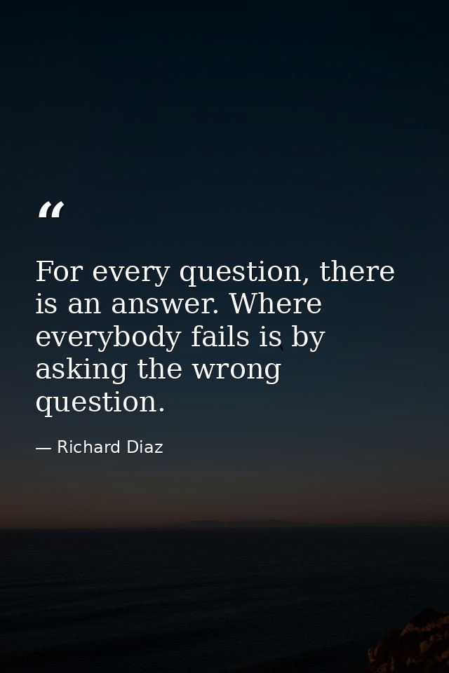 For every question, there is an answer. Where everybody fails is by asking the wrong question. — Richard Diaz